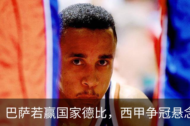 巴萨若赢国家德比，西甲争冠悬念还剩多少？