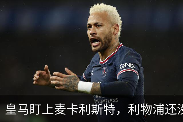 皇马盯上麦卡利斯特，利物浦还没启动续约谈判