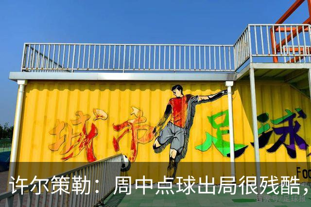 许尔策勒：周中点球出局很残酷，我们约定这次要笑着离开