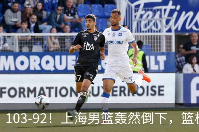 103-92！上海男篮轰然倒下，篮板差太多，进攻无头绪，投篮失常态