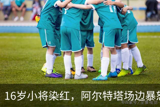 16岁小将染红，阿尔特塔场边暴怒被批双标
